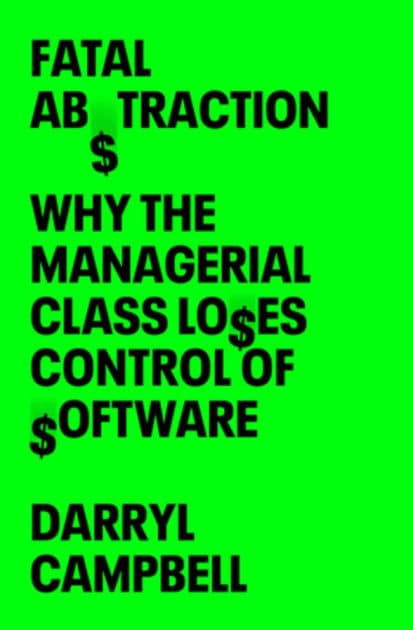 Fatal Abstraction: Why the Managerial Class Loses Control of Software by Darryl Campbell