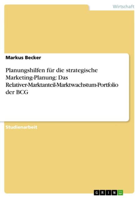 Planungshilfen für die strategische Marketing-Planung: Das Relativer-Marktanteil-Marktwachstum-Portfolio der BCG by Markus Becker