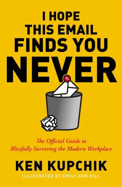 I Hope This Email Finds You Never: The Official Guide to Blissfully Surviving the Modern Workplace by Ken Kupchik