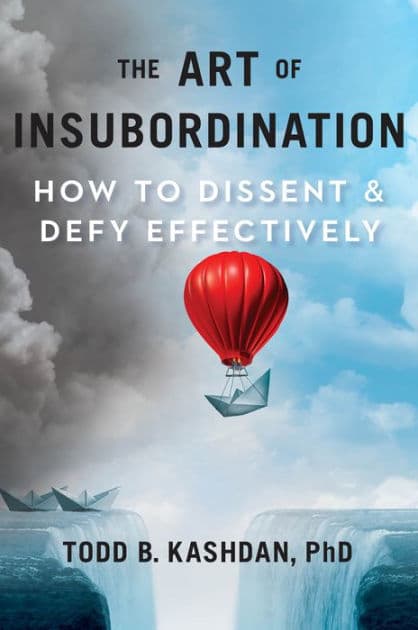 The Art of Insubordination: How to Dissent and Defy Effectively by Todd B. Kashdan