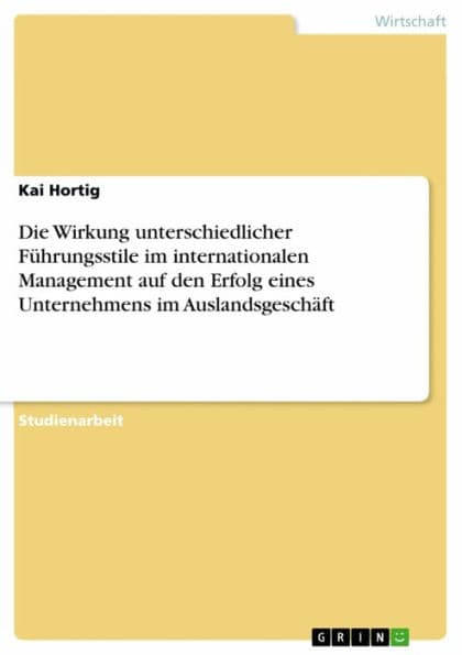 Die Wirkung unterschiedlicher Führungsstile im internationalen Management auf den Erfolg eines Unternehmens im Auslandsgeschäft by Kai Hortig