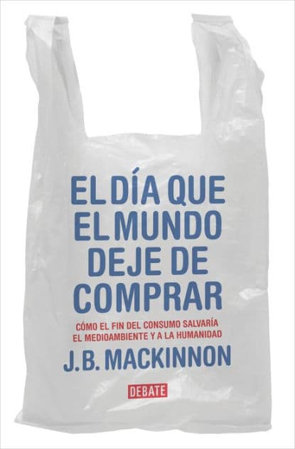 El día que el mundo deje de comprar: Cómo el fin del consumo salvaría el medioambiente y a la humanidad by J.B. MacKinnon