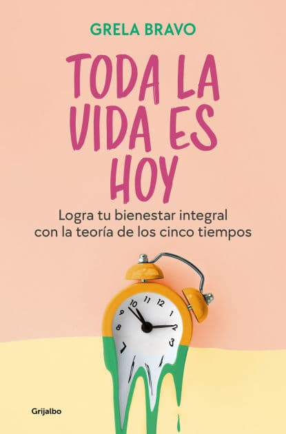 Toda la vida es hoy: Logra tu bienestar integral con la teoría de los cinco tiempos / All of Life is Today by GRELA BRAVO