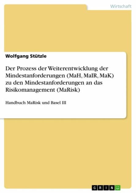 Der Prozess der Weiterentwicklung der Mindestanforderungen (MaH, MaIR, MaK) zu den Mindestanforderungen an das Risikomanagement (MaRisk): Handbuch MaRisk und Basel III by Wolfgang Stützle