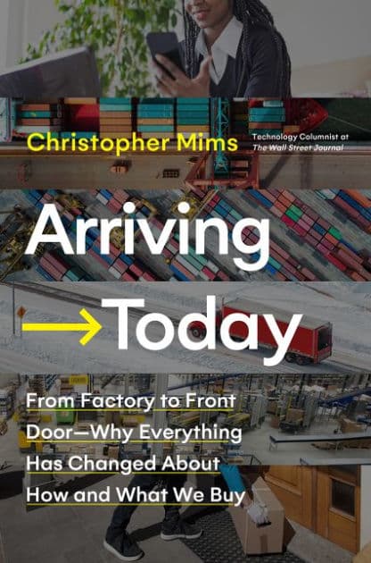 Arriving Today: From Factory to Front Door -- Why Everything Has Changed About How and What We Buy by Christopher Mims