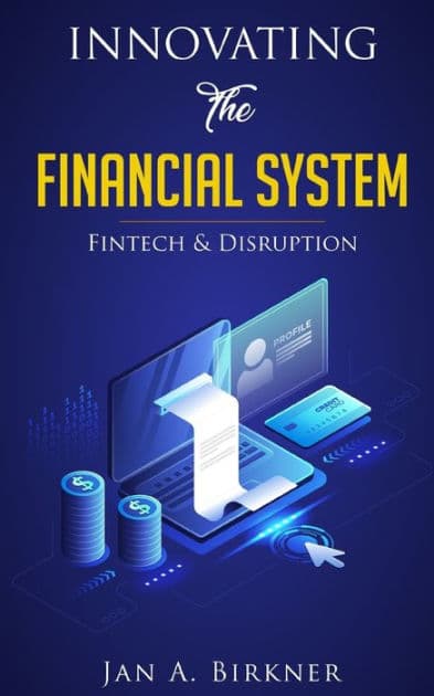 Innovating The Financial System: Fintech & Disruption by Jan A Birkner