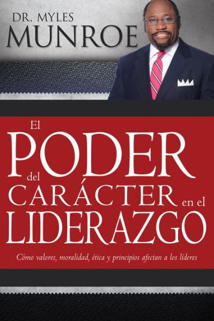 El poder del carácter en el liderazgo: Como valores, moralidad, etica y principios afectan a los lideres by Myles Munroe