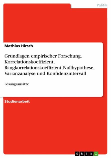 Grundlagen empirischer Forschung. Korrelationskoeffizient, Rangkorrelationskoeffizient, Nullhypothese, Varianzanalyse und Konfidenzintervall: Lösungsansätze by Mathias Hirsch