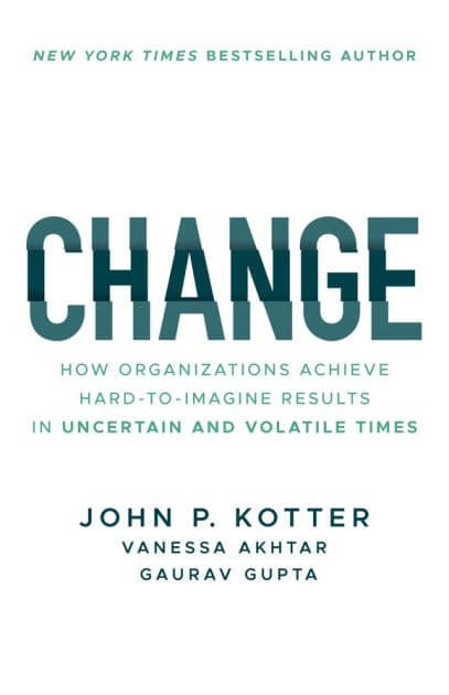 Change: How Organizations Achieve Hard-to-Imagine Results in Uncertain and Volatile Times by John P. Kotter