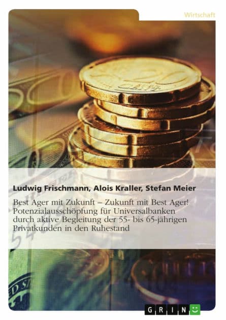 Best Ager mit Zukunft - Zukunft mit Best Ager! Potenzialausschöpfung für Universalbanken durch aktive Betreuung der 55- bis 65-jährigen Privatkunden: Zukunft mit Best Ager!: Die aktive Begleitung der 55- bis 65-jährigen Privatkunden in den Ruhestand als M by Ludwig Frischmann