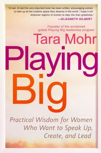 Playing Big: Practical Wisdom for Women Who Want to Speak Up, Create, and Lead by Tara Mohr