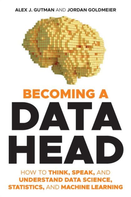 Becoming a Data Head: How to Think, Speak, and Understand Data Science, Statistics, and Machine Learning by Alex J. Gutman