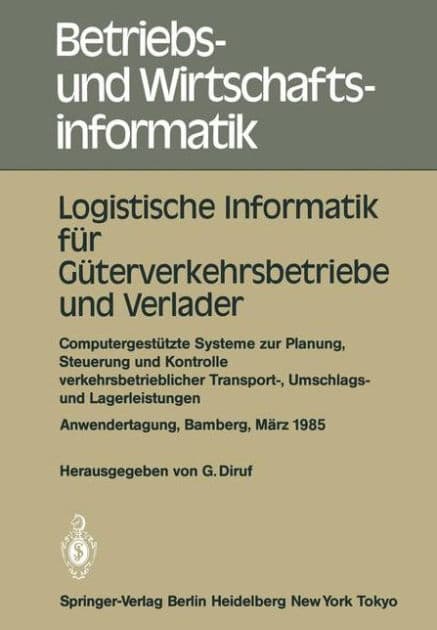 Logistische Informatik fï¿½r Gï¿½terverkehrsbetriebe und Verlader: Computergestï¿½tzte Systeme zur Planung, Steuerung und Kontrolle verkehrsbetrieblicher Transport-, Umschlags- und Lagerleistungen Anwendertagung Universitï¿½t Bamberg, 7.-8. Mï¿½rz 1985 by Gïnther Diruf