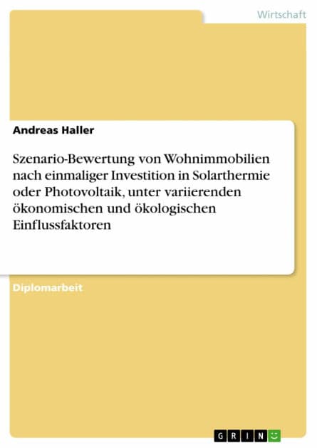 Szenario-Bewertung von Wohnimmobilien nach einmaliger Investition in Solarthermie oder Photovoltaik, unter variierenden ökonomischen und ökologischen Einflussfaktoren by Andreas Haller