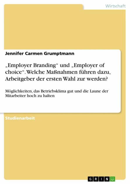 'Employer Branding' und 'Employer of choice'. Welche Maßnahmen führen dazu, Arbeitgeber der ersten Wahl zur werden?: Möglichkeiten, das Betriebsklima gut und die Laune der Mitarbeiter hoch zu halten by Jennifer Carmen Grumptmann