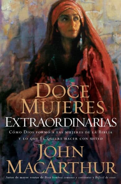Doce mujeres extraordinarias: Cómo Dios formó a las mujeres de la Biblia y lo qué Él quiere hacer con usted by John MacArthur