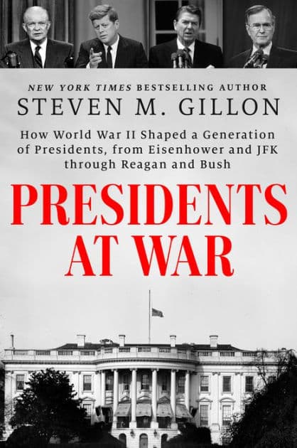 Presidents at War: How World War II Shaped a Generation of Presidents, from Eisenhower and JFK through Reagan and Bush by Steven M. Gillon