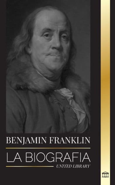 Benjamin Franklin: La biografía del primer americano, estadista durante la Revolución, padre fundador de los Estados Unidos by United Library