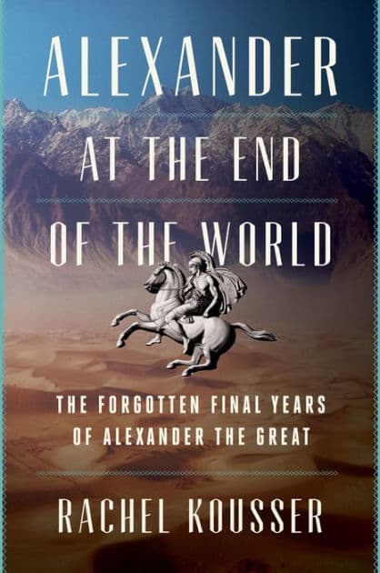 Alexander at the End of the World: The Forgotten Final Years of Alexander the Great by Rachel Kousser