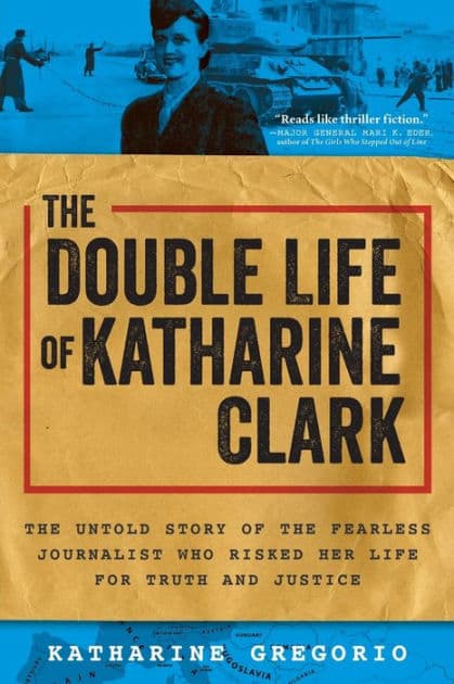 The Double Life of Katharine Clark: The Untold Story of the Fearless Journalist Who Risked Her Life for Truth and Justice by Katharine Gregorio