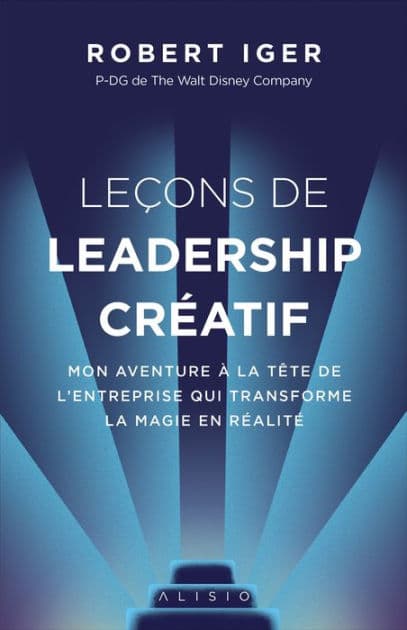Leçons de leadership créatif: Mon aventure à la tête de l'entreprise qui transforme la magie en réalité / The Ride of a Lifetime: Lessons Learned from 15 Years as CEO of the Walt Disney Company by Robert Iger