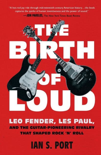 The Birth of Loud: Leo Fender, Les Paul, and the Guitar-Pioneering Rivalry That Shaped Rock 'n' Roll by Ian S. Port