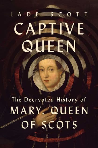 Captive Queen: The Decrypted History of Mary, Queen of Scots by Jade Scott