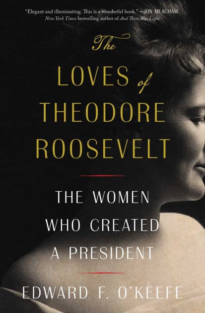 The Loves of Theodore Roosevelt: The Women Who Created a President by Edward F. O'Keefe