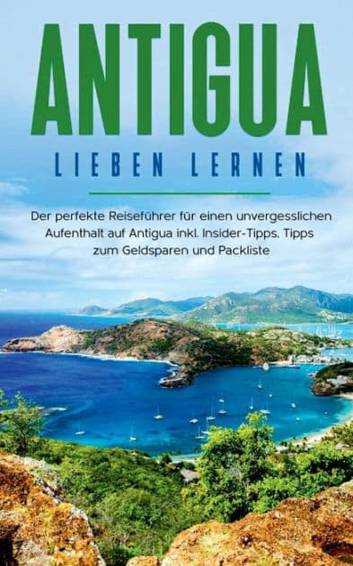 Antigua lieben lernen: Der perfekte Reisefï¿½hrer fï¿½r einen unvergesslichen Aufenthalt auf Antigua inkl. Insider-Tipps, Tipps zum Geldsparen und Packliste by Alina Rosenberg