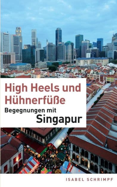 High Heels und Hühnerfüße: Begegnungen mit Singapur by Isabel Schrimpf