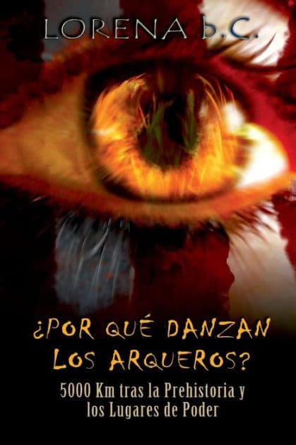 Por qué danzan los arqueros?: 5000 km tras la Prehistoria y los Lugares de Poder by Lorena B C