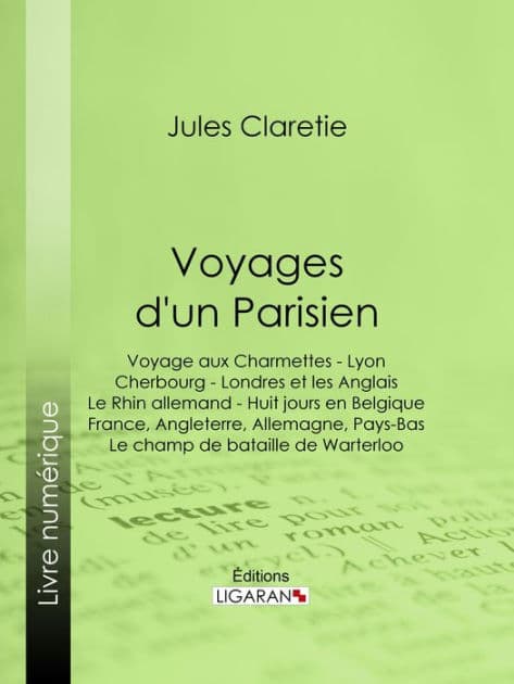 Voyages d'un Parisien: Voyage aux Charmettes - Lyon - Cherbourg - Londres et les Anglais - Le Rhin allemand - Huit jours en Belgique - France, Angleterre, Allemagne, Pays-Bas - Le champ de bataille de Warterloo by Jules Claretie