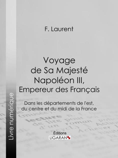 Voyage de Sa Majesté Napoléon III, empereur des Français: Dans les départements de l'est, du centre et du midi de la France by F. Laurent