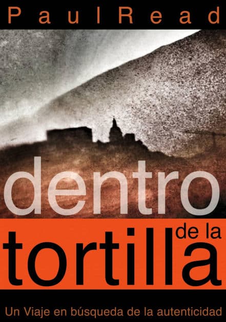 Dentro de la tortilla: Un viaje en búsqueda de la autenticidad by Paul Read