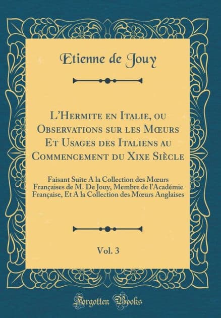 L'Hermite en Italie, ou Observations sur les Mours Et Usages des Italiens au Commencement du Xixe Siècle, Vol. 3: Faisant Suite A la Collection des Mours Françaises de M. De Jouy, Membre de l'Académie Française, Et A la Collection des Mours Angla by Etienne de Jouy