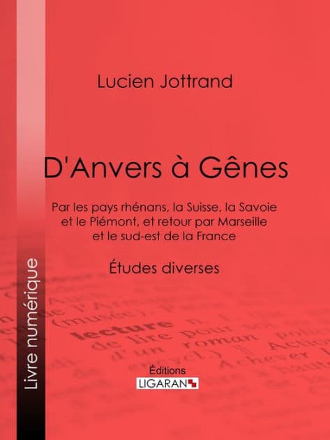 D'Anvers à Gênes: Par les pays rhénans, la Suisse, la Savoie et le Piémont, et retour par Marseille et le sud-est de la France - Études diverses by Lucien Jottrand