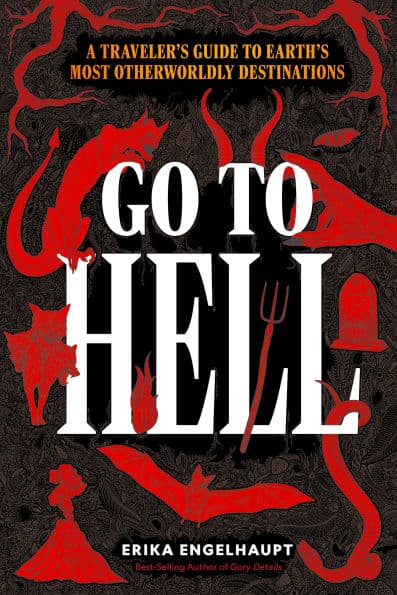 Go to Hell: A Traveler's Guide to Earth's Most Otherworldly Destinations by Erika Engelhaupt