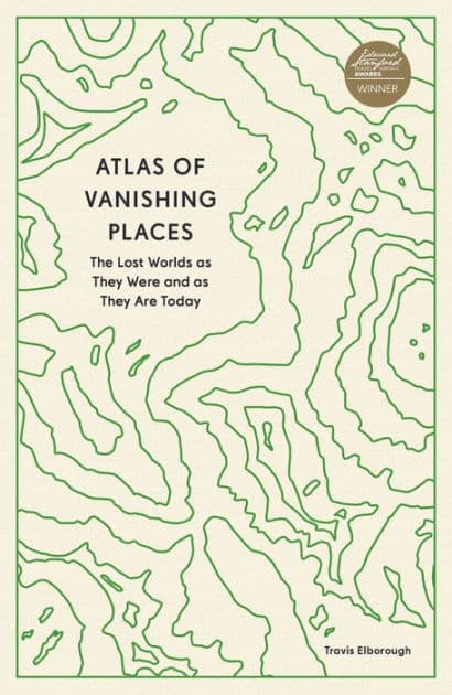 Atlas of Vanishing Places: The Lost Worlds as They Were and as They Are Today by Travis Elborough