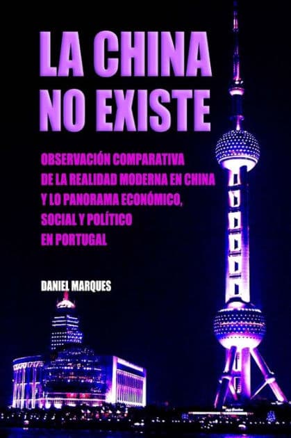 La China No Existe: Observaciï¿½n Comparativa de la Realidad Moderna en China y lo Panorama Econï¿½mico, Social y Polï¿½tico en Portugal by Daniel Marques
