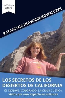 LOS SECRETOS DE LOS DESIERTOS DE CALIFORNIA: El Mojave, Colorado, La Gran Cuenca vistos por una experta en culturas by Katarzyna Nowocin-kowalczyk