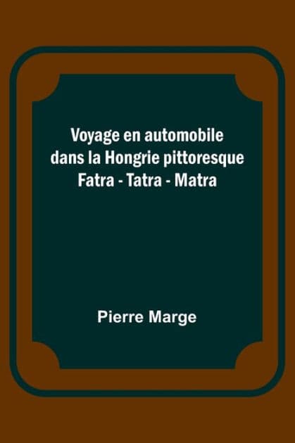 Voyage en automobile dans la Hongrie pittoresque; Fatra - Tatra - Matra by Pierre Marge