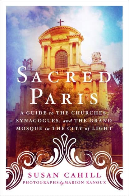 Sacred Paris: A Guide to the Churches, Synagogues, and the Grand Mosque in the City of Light by Susan Cahill