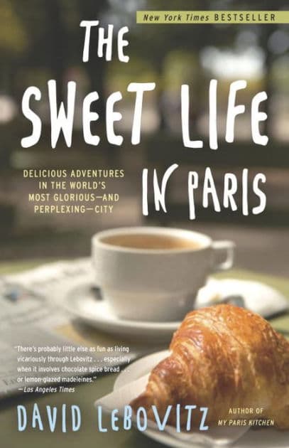 The Sweet Life in Paris: Delicious Adventures in the World's Most Glorious - and Perplexing - City by David Lebovitz