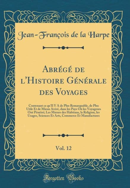 Abrï¿½gï¿½ de l'Histoire Gï¿½nï¿½rale Des Voyages, Vol. 12: Contenant Ce Qu'il Y a de Plus Remarquable, de Plus Utile Et de Mieux Avï¿½rï¿½, Dans Les Pays Oï¿½ Les Voyageurs Ont Pï¿½nï¿½trï¿½; Les Moeurs Des Habitans, La Religion, Les Usages, Sciences Et by Jean-Francois De La Harpe
