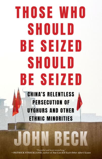 Those Who Should Be Seized Should Be Seized: China's Relentless Persecution of Uyghurs and Other Ethnic Minorities by John Beck