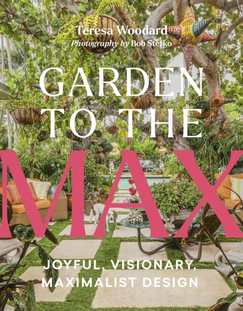 Garden to the Max: Joyful, Visionary, Maximalist Design by Teresa Woodard