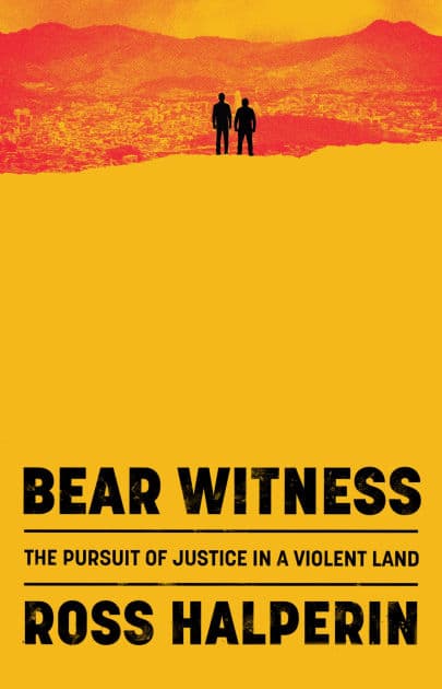 Bear Witness: The Pursuit of Justice in a Violent Land by Ross Halperin