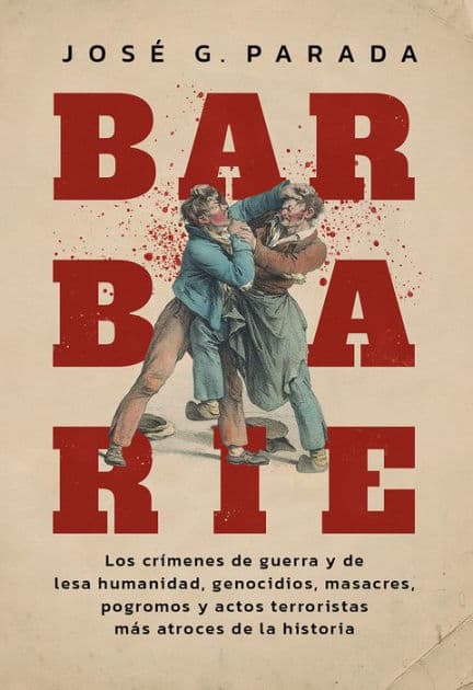 Barbarie: Los crímenes de guerra y de lesa humanidad, genocidios, masacres, pogromos y actos terroristas más atroces de la historia by José G. Parada