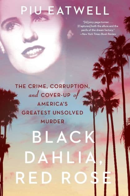 Black Dahlia, Red Rose: The Crime, Corruption, and Cover-Up of America's Greatest Unsolved Murder by Piu Eatwell
