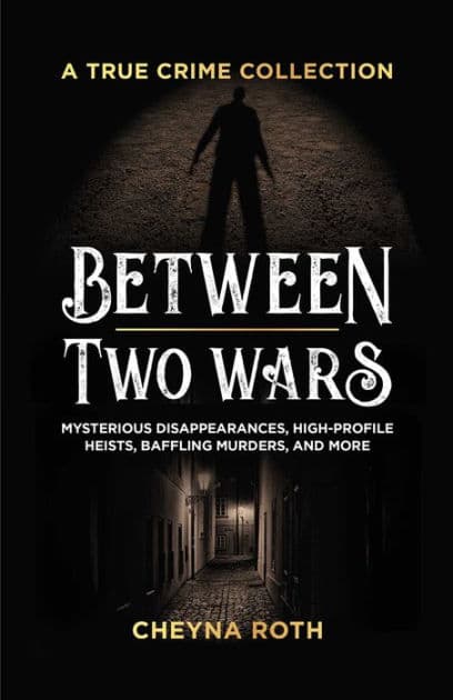 Between Two Wars: A True Crime Collection: Mysterious Disappearances, High-Profile Heists, Baffling Murders, and More (Includes Cases Like H. H. Holmes, the Assassination of President James Garfield, the Kansas City Massacre, and More) by Cheyna Roth